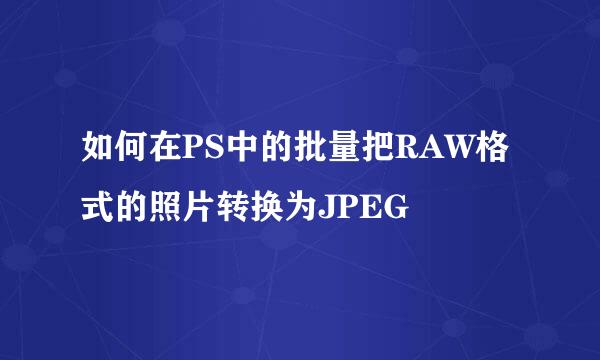 如何在PS中的批量把RAW格式的照片转换为JPEG