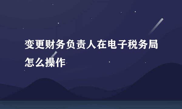 变更财务负责人在电子税务局怎么操作