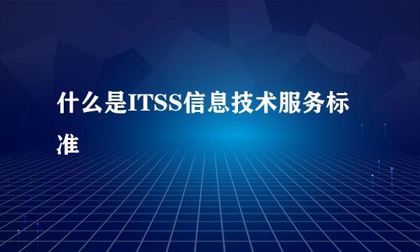 什么是ITSS信息技术服务标准