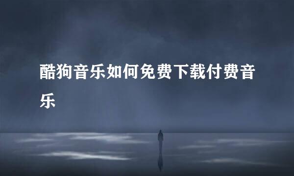 酷狗音乐如何免费下载付费音乐