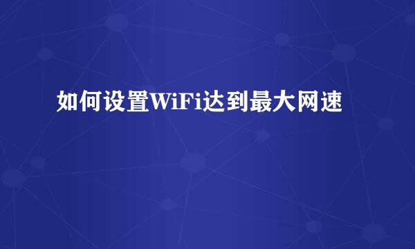 如何设置WiFi达到最大网速