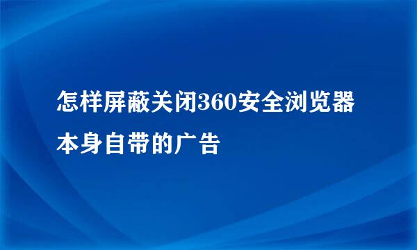 怎样屏蔽关闭360安全浏览器本身自带的广告