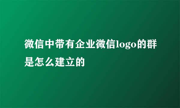 微信中带有企业微信logo的群是怎么建立的