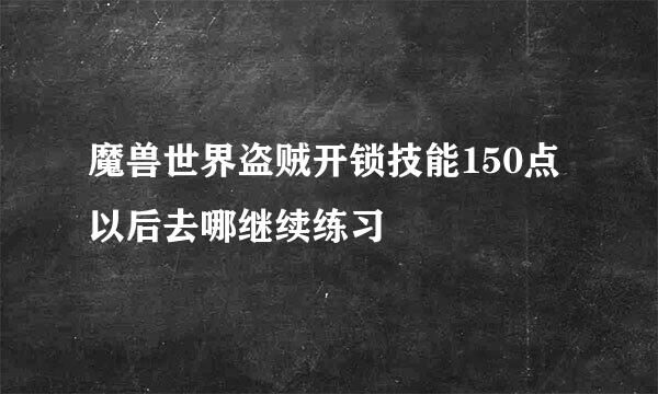 魔兽世界盗贼开锁技能150点以后去哪继续练习