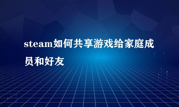 steam如何共享游戏给家庭成员和好友