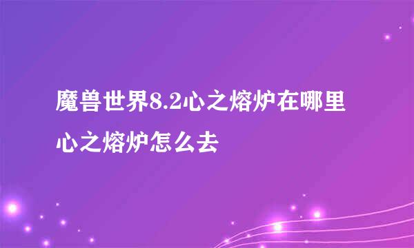 魔兽世界8.2心之熔炉在哪里 心之熔炉怎么去