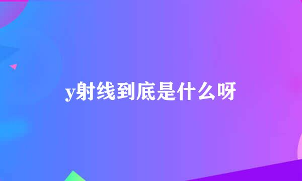 y射线到底是什么呀