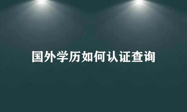 国外学历如何认证查询