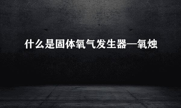 什么是固体氧气发生器—氧烛