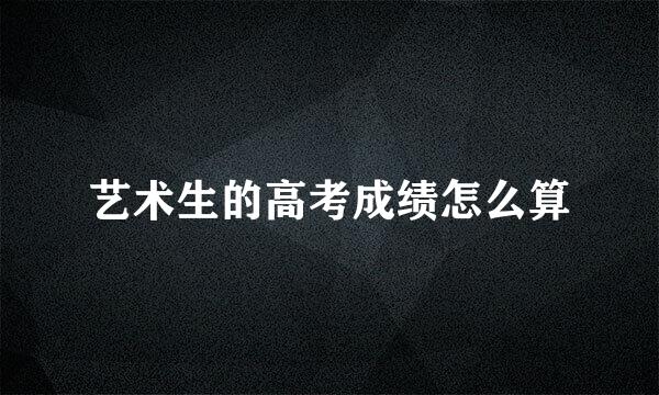 艺术生的高考成绩怎么算