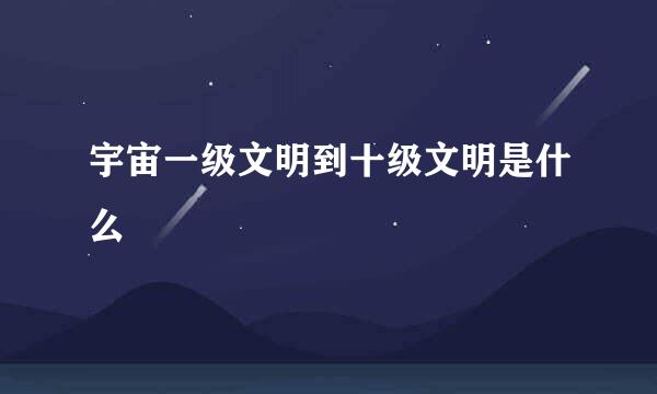 宇宙一级文明到十级文明是什么