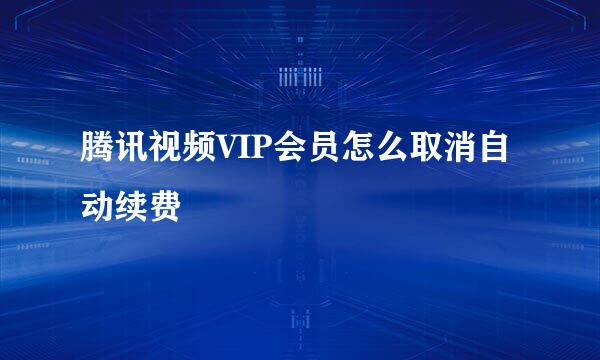 腾讯视频VIP会员怎么取消自动续费
