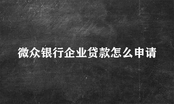 微众银行企业贷款怎么申请