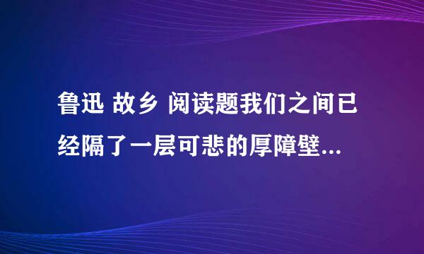 鲁迅 故乡 阅读题我们之间已经隔了一层可悲的厚障壁了是何意思