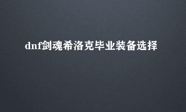 dnf剑魂希洛克毕业装备选择