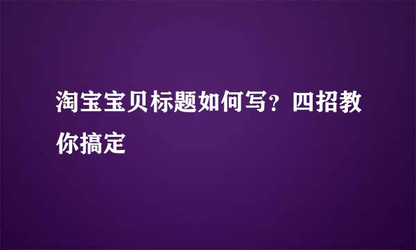 淘宝宝贝标题如何写？四招教你搞定