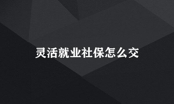 灵活就业社保怎么交