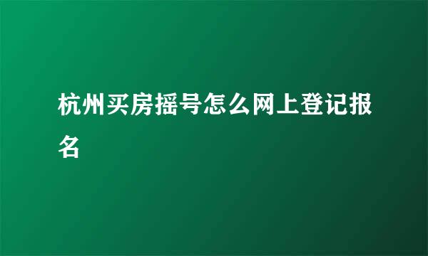杭州买房摇号怎么网上登记报名