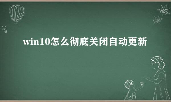 win10怎么彻底关闭自动更新