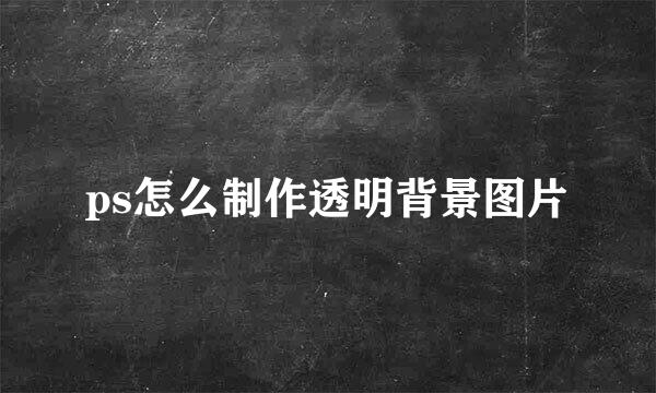 ps怎么制作透明背景图片
