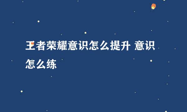 王者荣耀意识怎么提升 意识怎么练