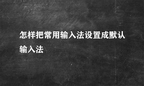 怎样把常用输入法设置成默认输入法