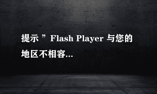 提示 ”Flash Player 与您的地区不相容”怎么办