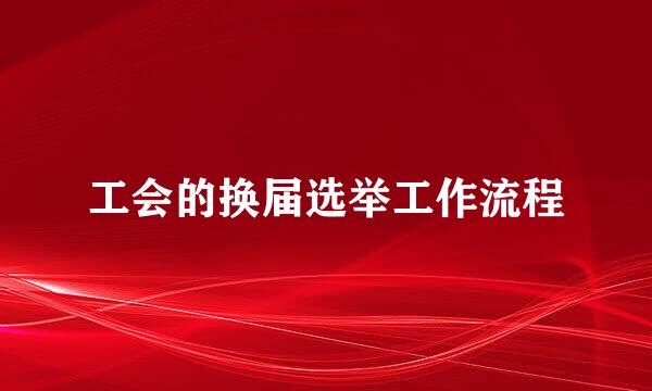 工会的换届选举工作流程