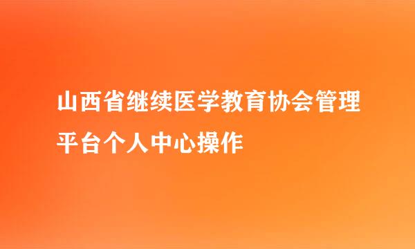 山西省继续医学教育协会管理平台个人中心操作