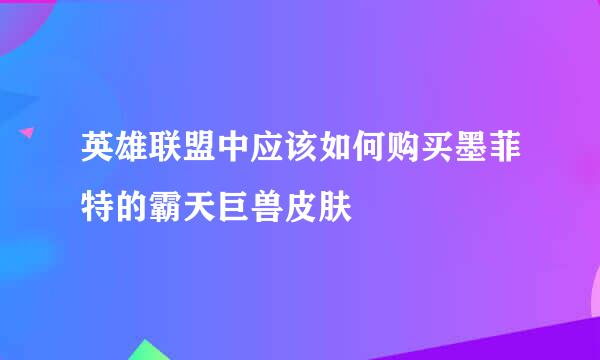 英雄联盟中应该如何购买墨菲特的霸天巨兽皮肤