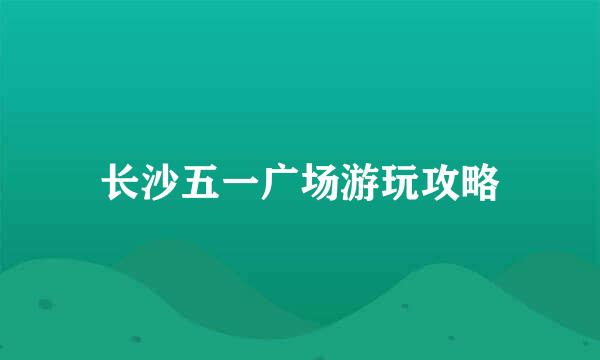 长沙五一广场游玩攻略
