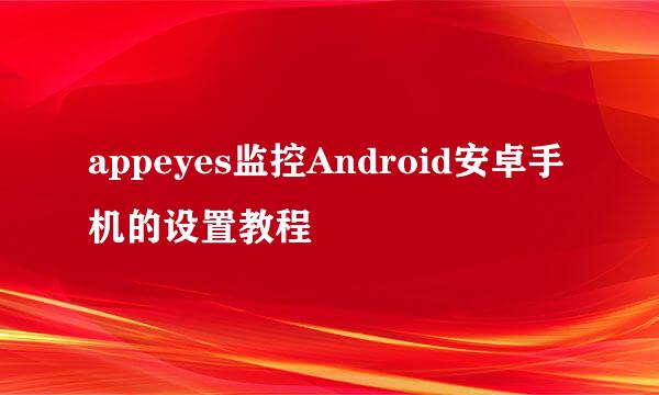 appeyes监控Android安卓手机的设置教程