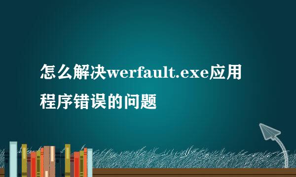 怎么解决werfault.exe应用程序错误的问题