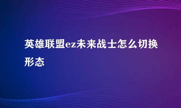 英雄联盟ez未来战士怎么切换形态