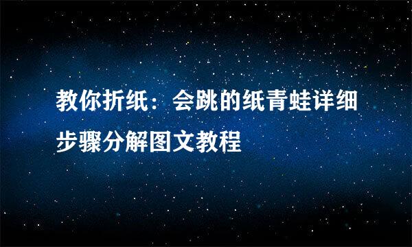 教你折纸：会跳的纸青蛙详细步骤分解图文教程