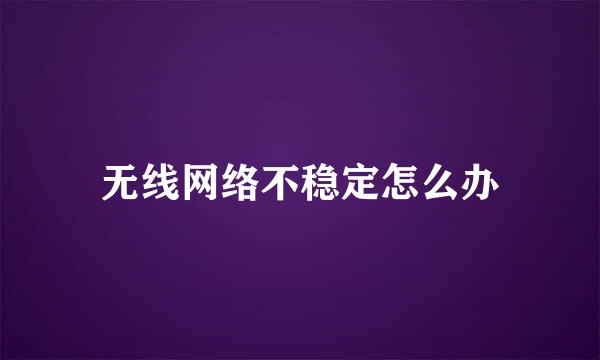 无线网络不稳定怎么办