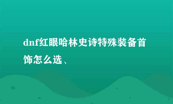 dnf红眼哈林史诗特殊装备首饰怎么选、