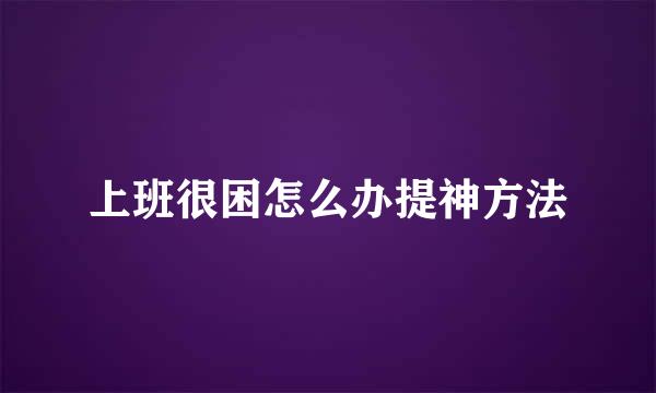 上班很困怎么办提神方法