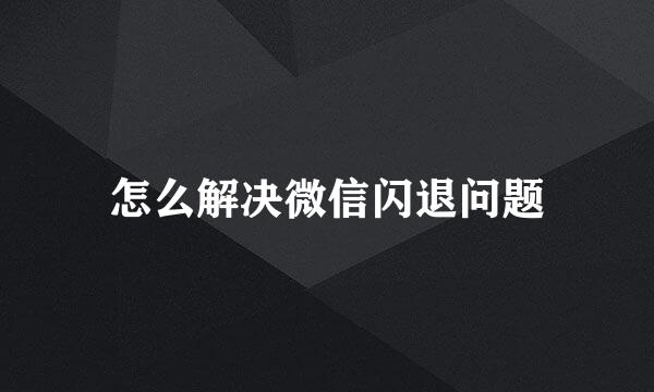 怎么解决微信闪退问题
