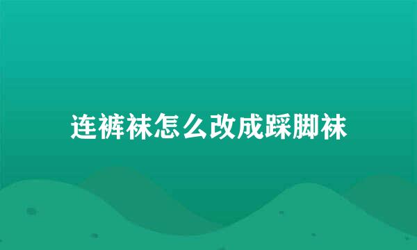 连裤袜怎么改成踩脚袜
