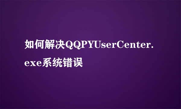 如何解决QQPYUserCenter.exe系统错误