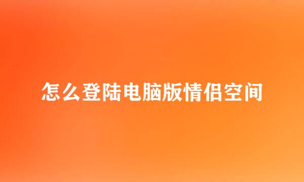 怎么登陆电脑版情侣空间