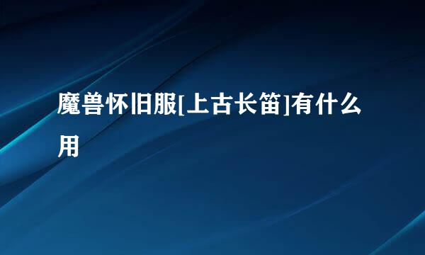 魔兽怀旧服[上古长笛]有什么用