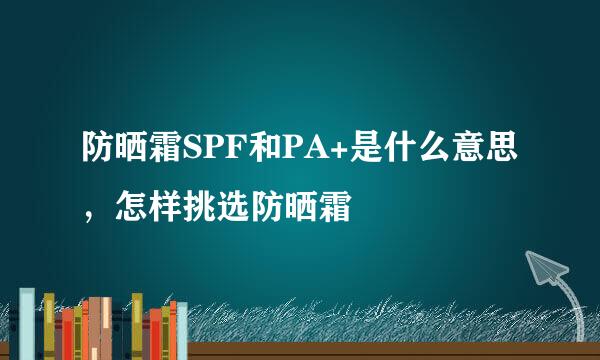 防晒霜SPF和PA+是什么意思，怎样挑选防晒霜