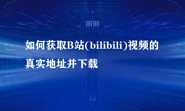 如何获取B站(bilibili)视频的真实地址并下载