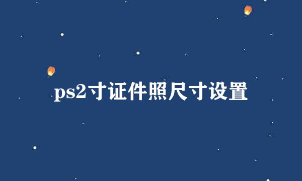 ps2寸证件照尺寸设置