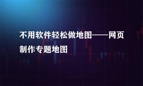 不用软件轻松做地图——网页制作专题地图
