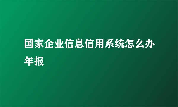 国家企业信息信用系统怎么办年报
