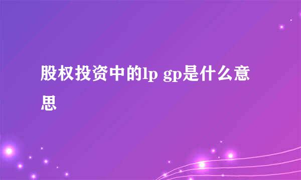 股权投资中的lp gp是什么意思