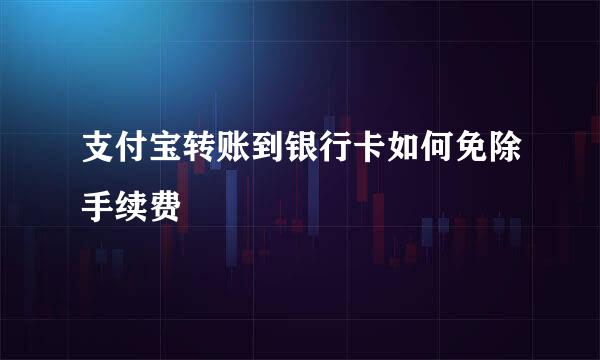 支付宝转账到银行卡如何免除手续费